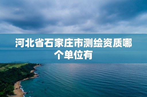 河北省石家庄市测绘资质哪个单位有