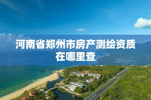 河南省郑州市房产测绘资质在哪里查