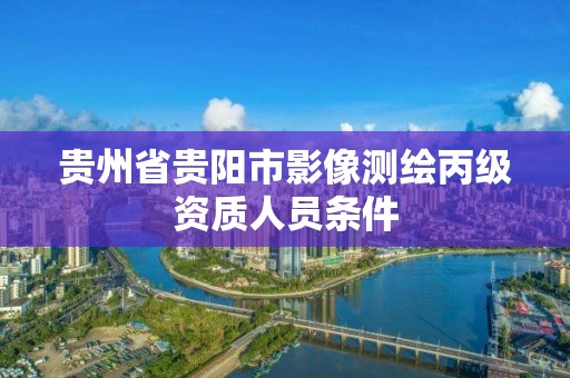 贵州省贵阳市影像测绘丙级资质人员条件