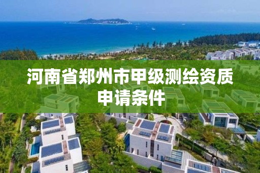 河南省郑州市甲级测绘资质申请条件