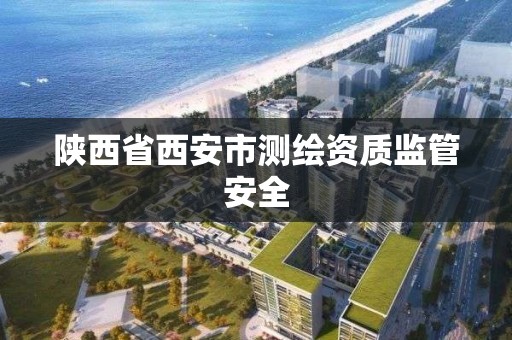 陕西省西安市测绘资质监管安全