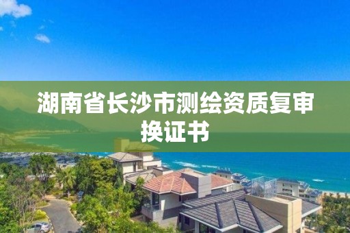 湖南省长沙市测绘资质复审换证书