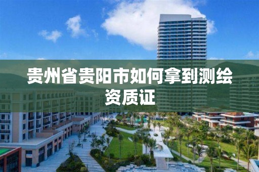 贵州省贵阳市如何拿到测绘资质证