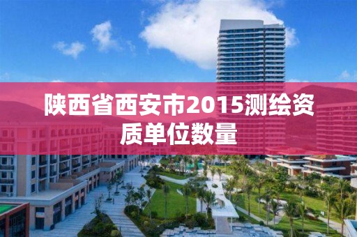 陕西省西安市2015测绘资质单位数量