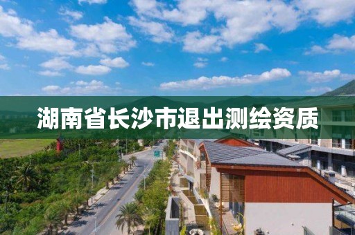 湖南省长沙市退出测绘资质