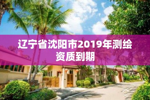 辽宁省沈阳市2019年测绘资质到期