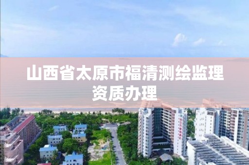 山西省太原市福清测绘监理资质办理