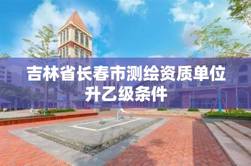 吉林省长春市测绘资质单位升乙级条件