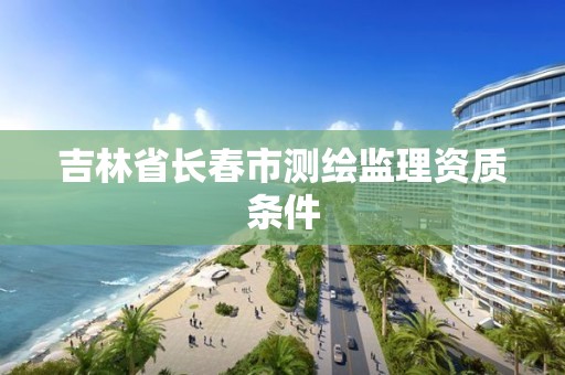 吉林省长春市测绘监理资质条件