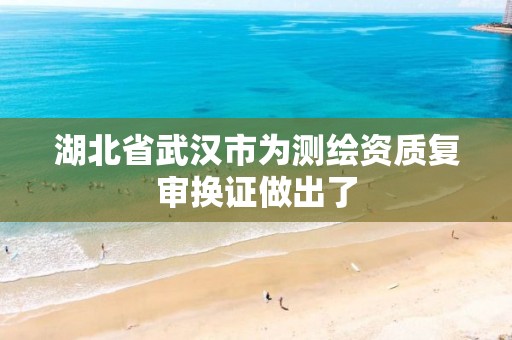 湖北省武汉市为测绘资质复审换证做出了