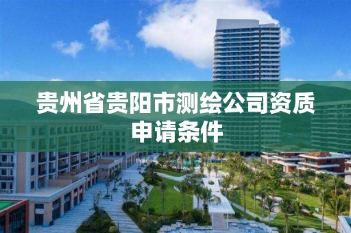 贵州省贵阳市测绘公司资质申请条件