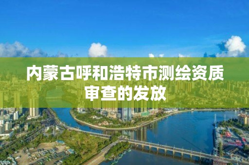 内蒙古呼和浩特市测绘资质审查的发放