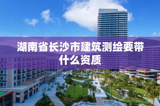 湖南省长沙市建筑测绘要带什么资质