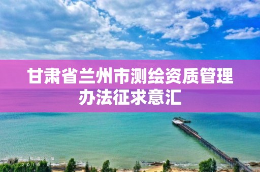 甘肃省兰州市测绘资质管理办法征求意汇