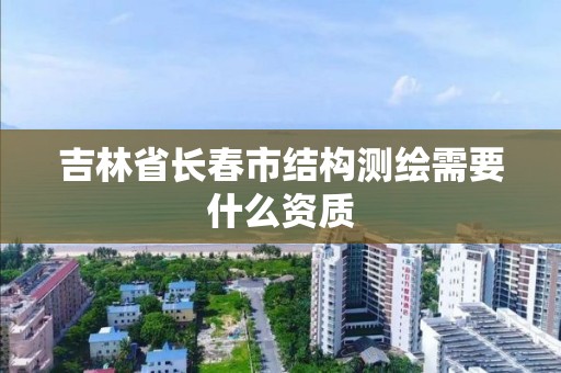 吉林省长春市结构测绘需要什么资质