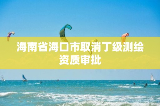 海南省海口市取消丁级测绘资质审批