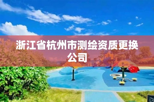 浙江省杭州市测绘资质更换公司