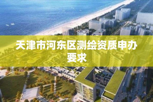 天津市河东区测绘资质申办要求