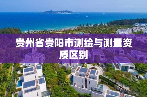 贵州省贵阳市测绘与测量资质区别