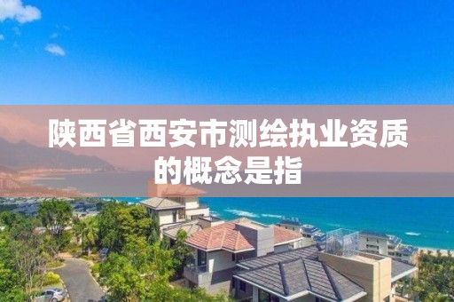 陕西省西安市测绘执业资质的概念是指