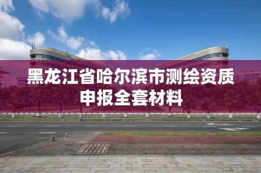 黑龙江省哈尔滨市测绘资质申报全套材料