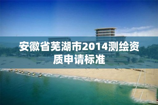 安徽省芜湖市2014测绘资质申请标准