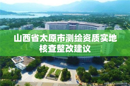 山西省太原市测绘资质实地核查整改建议