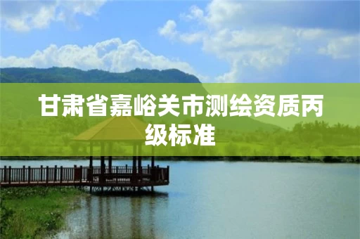 甘肃省嘉峪关市测绘资质丙级标准 甘肃省嘉峪关市测绘资质丙级标准