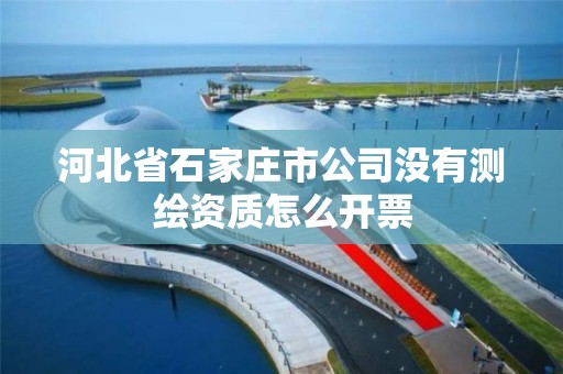 河北省石家庄市公司没有测绘资质怎么开票