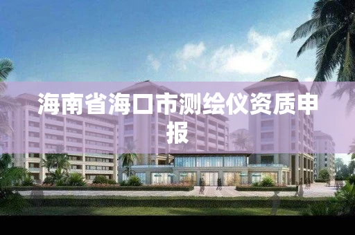 海南省海口市测绘仪资质申报 海南省海口市测绘仪资质申报