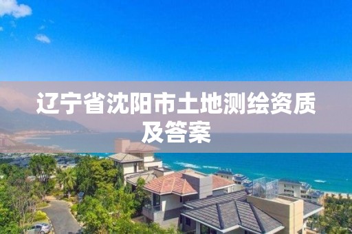 辽宁省沈阳市土地测绘资质及答案