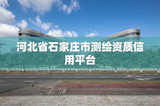 河北省石家庄市测绘资质信用平台