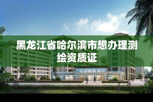 黑龙江省哈尔滨市想办理测绘资质证