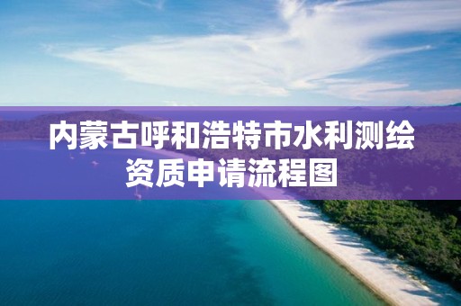 内蒙古呼和浩特市水利测绘资质申请流程图