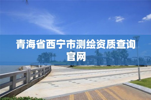 青海省西宁市测绘资质查询官网