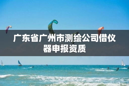 广东省广州市测绘公司借仪器申报资质 广东省广州市测绘公司借仪器申报资质
