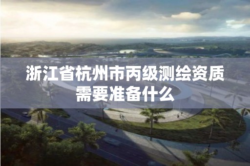 浙江省杭州市丙级测绘资质需要准备什么