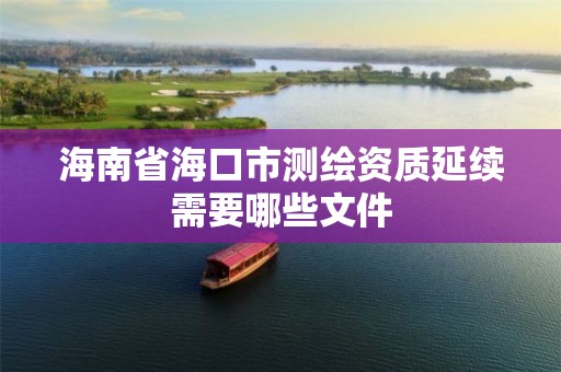 海南省海口市测绘资质延续需要哪些文件