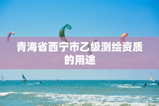 青海省西宁市乙级测绘资质的用途