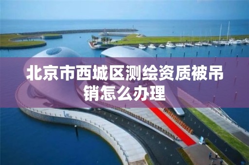 北京市西城区测绘资质被吊销怎么办理