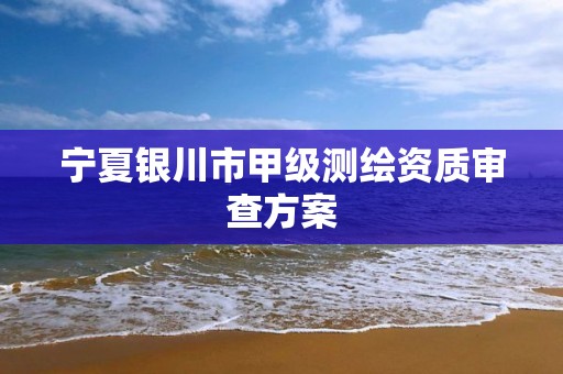 宁夏银川市甲级测绘资质审查方案