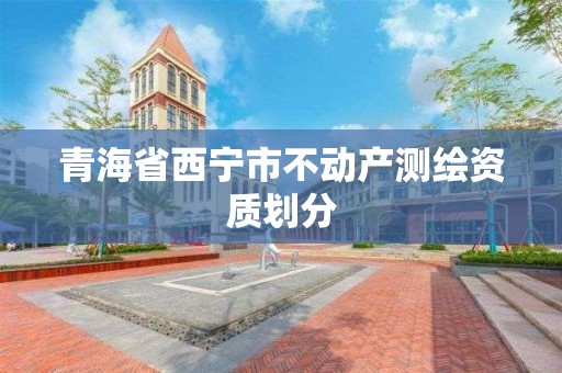 青海省西宁市不动产测绘资质划分