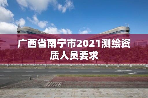 广西省南宁市2021测绘资质人员要求