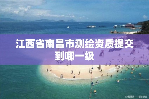 江西省南昌市测绘资质提交到哪一级