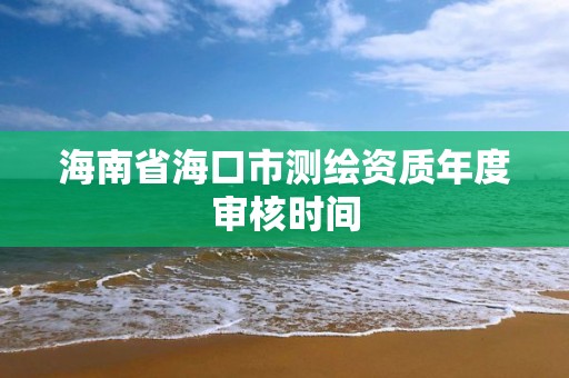 海南省海口市测绘资质年度审核时间