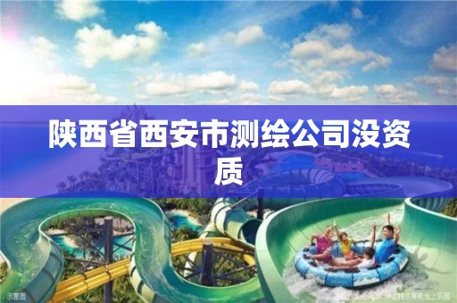 陕西省西安市测绘公司没资质 陕西省西安市测绘公司没资质