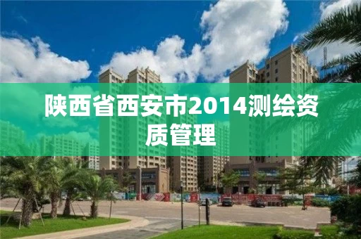 陕西省西安市2014测绘资质管理 陕西省西安市2014测绘资质管理