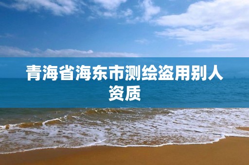 青海省海东市测绘盗用别人资质