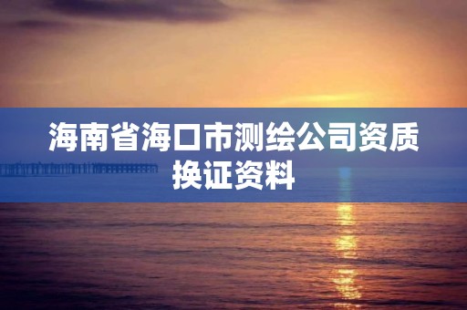 海南省海口市测绘公司资质换证资料