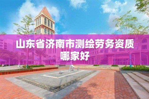 山东省济南市测绘劳务资质哪家好